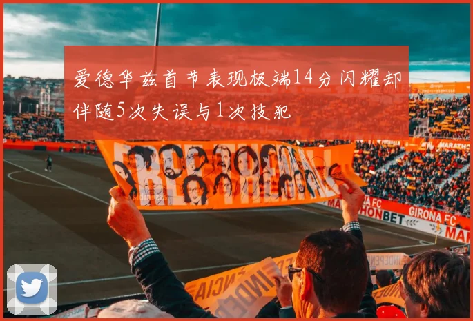 爱德华兹首节表现极端14分闪耀却伴随5次失误与1次技犯