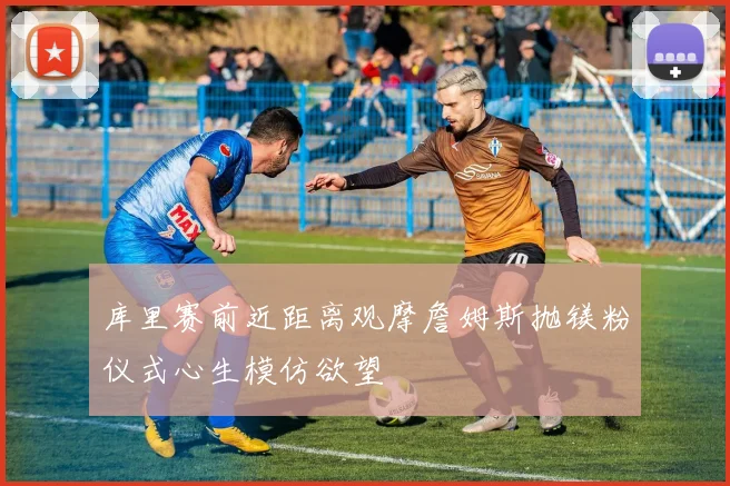 库里赛前近距离观摩詹姆斯抛镁粉仪式心生模仿欲望
