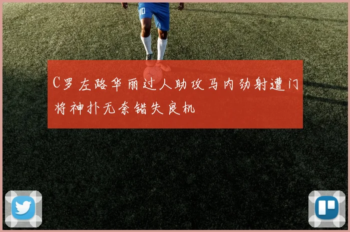 C罗左路华丽过人助攻马内劲射遭门将神扑无奈错失良机