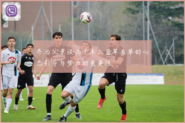 乔治父亲谈儿子未入蓝军名单的心态引导与努力的重要性