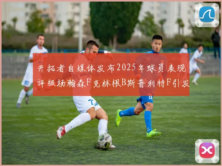 开拓者自媒体发布2025年球员表现评级杨瀚森F克林根B斯普利特F引发热议