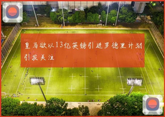 皇马欲以13亿英镑引进罗德里计划引发关注
