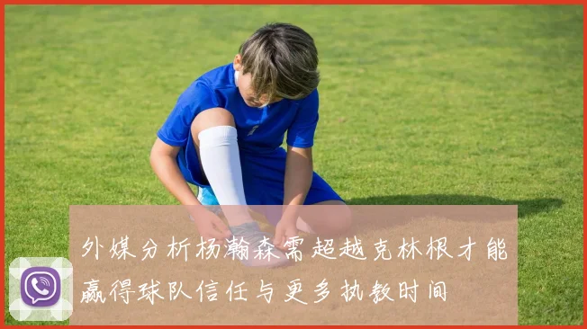 外媒分析杨瀚森需超越克林根才能赢得球队信任与更多执教时间