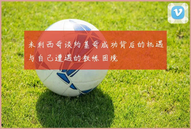 米利西奇谈约基奇成功背后的机遇与自己遭遇的教练困境