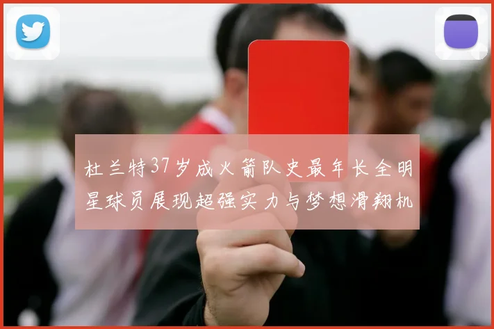 杜兰特37岁成火箭队史最年长全明星球员展现超强实力与梦想滑翔机般飞翔