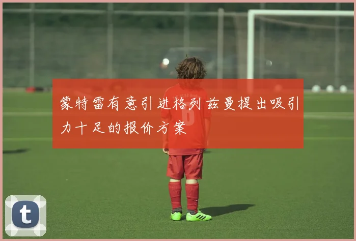蒙特雷有意引进格列兹曼提出吸引力十足的报价方案