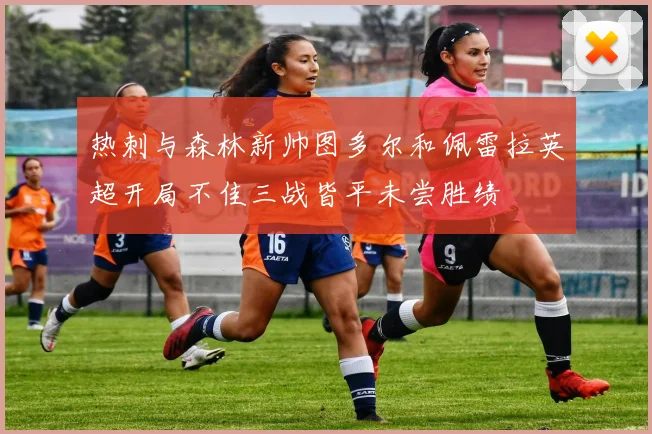 热刺与森林新帅图多尔和佩雷拉英超开局不佳三战皆平未尝胜绩