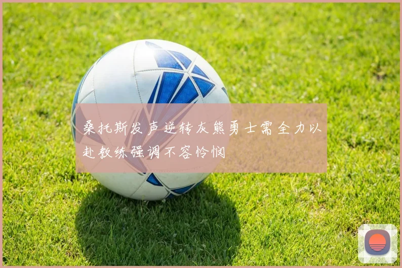 桑托斯发声逆转灰熊勇士需全力以赴教练强调不容怜悯