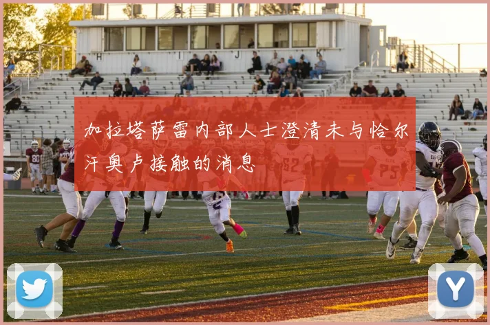 加拉塔萨雷内部人士澄清未与恰尔汗奥卢接触的消息
