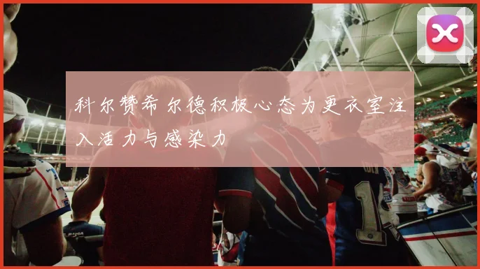 科尔赞希尔德积极心态为更衣室注入活力与感染力