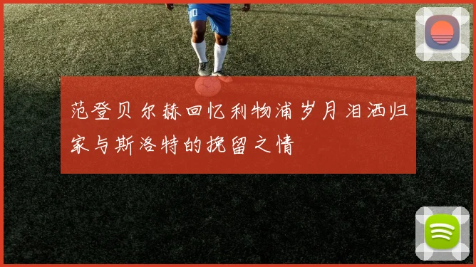 范登贝尔赫回忆利物浦岁月泪洒归家与斯洛特的挽留之情