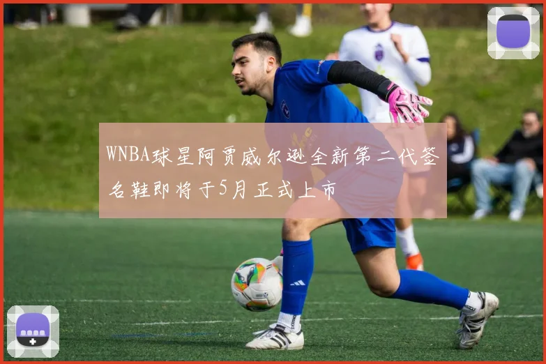 WNBA球星阿贾威尔逊全新第二代签名鞋即将于5月正式上市