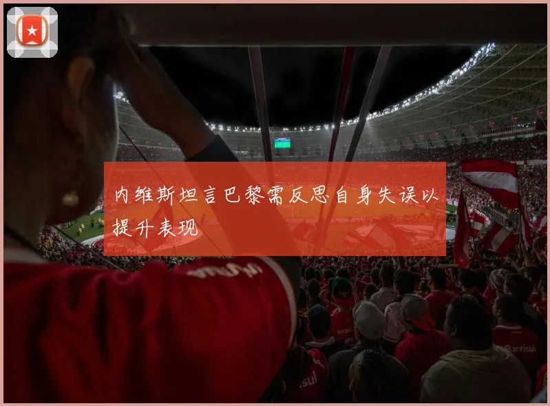 内维斯坦言巴黎需反思自身失误以提升表现