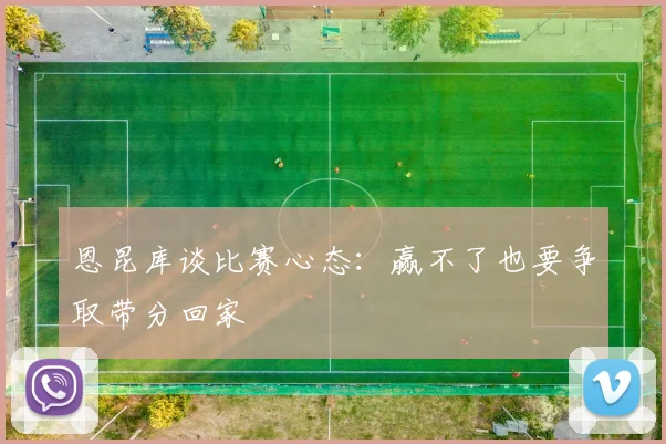 恩昆库谈比赛心态：赢不了也要争取带分回家