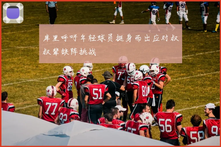 库里呼吁年轻球员挺身而出应对叔叔辈缺阵挑战