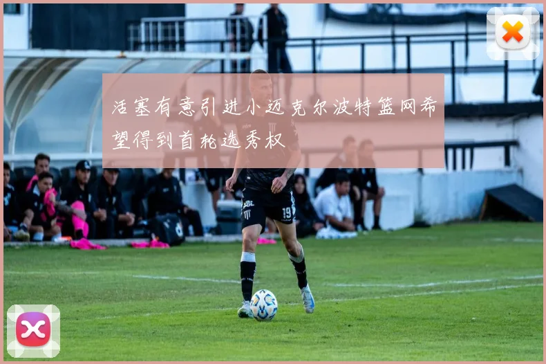 活塞有意引进小迈克尔波特篮网希望得到首轮选秀权