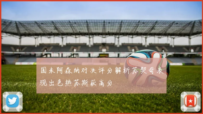 国米阿森纳对决评分解析苏契奇表现出色热苏斯获高分