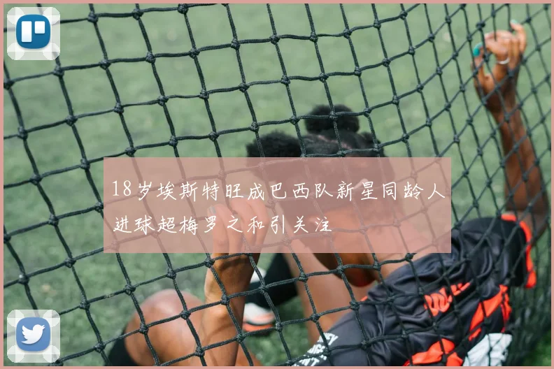 18岁埃斯特旺成巴西队新星同龄人进球超梅罗之和引关注