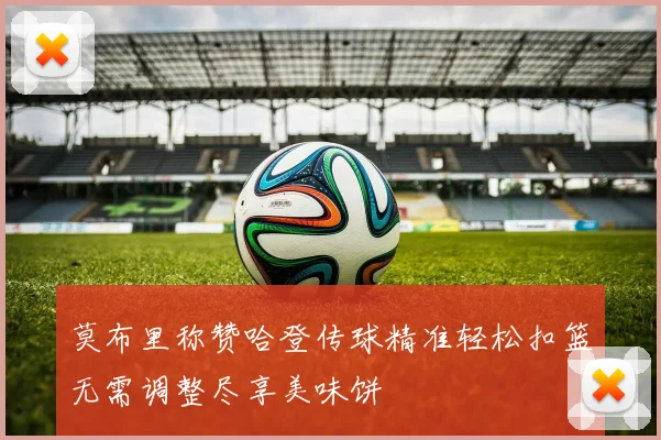 莫布里称赞哈登传球精准轻松扣篮无需调整尽享美味饼