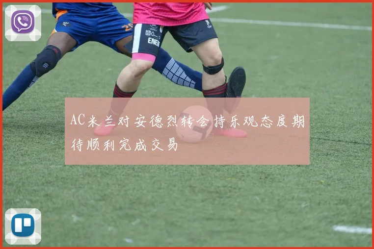 AC米兰对安德烈转会持乐观态度期待顺利完成交易