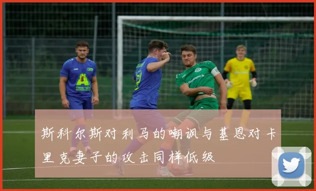斯科尔斯对利马的嘲讽与基恩对卡里克妻子的攻击同样低级