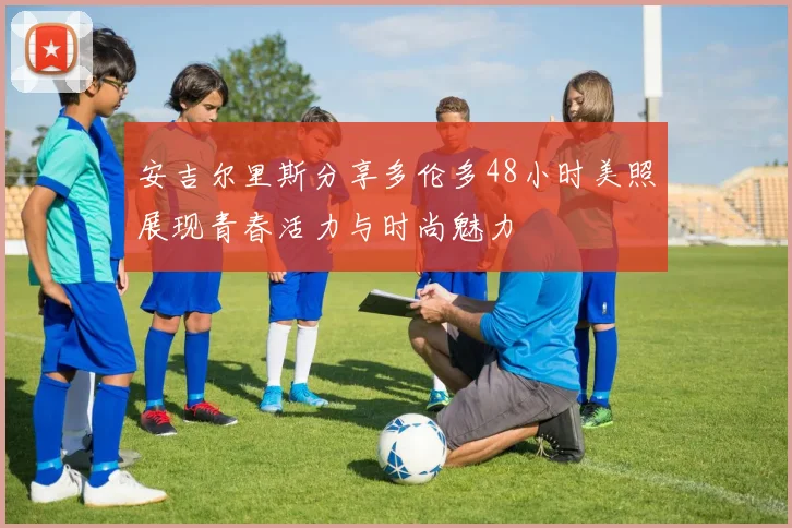 安吉尔里斯分享多伦多48小时美照展现青春活力与时尚魅力