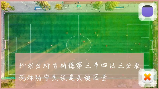 科尔分析肯纳德第三节四记三分表现称防守失误是关键因素