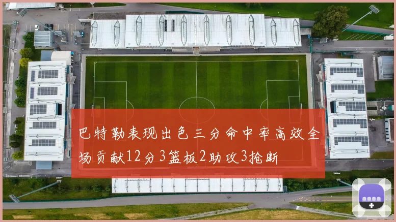 巴特勒表现出色三分命中率高效全场贡献12分3篮板2助攻3抢断
