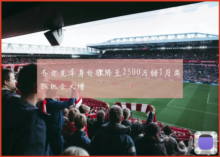 齐尔克泽身价骤降至2500万镑1月离队机会大增