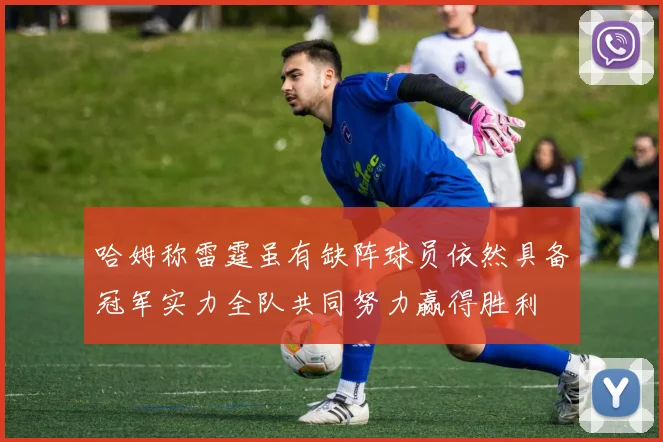 哈姆称雷霆虽有缺阵球员依然具备冠军实力全队共同努力赢得胜利