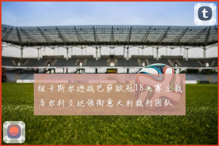 纽卡斯尔迎战巴萨欧冠18决赛主裁马尔科圭达领衔意大利裁判团队