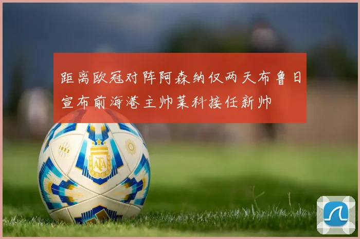 距离欧冠对阵阿森纳仅两天布鲁日宣布前海港主帅莱科接任新帅